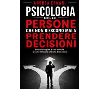 PSICOLOGIA DELLE PERSONE CHE NON RIESCONO MAI A PRENDERE DECISIONI: Perchè scegliere è così difficile e come ritrovare la libertà di decidere