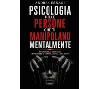 PSICOLOGIA DELLE PERSONE CHE TI MANIPOLANO MENTALMENTE: RICONOSCERLE, DIFENDERSI E RIPRENDERE IL CONTROLLO DELLA TUA MENTE