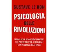 Psicologia delle Rivoluzioni: Lezioni della Rivoluzione Francese sul potere politico, l’ideologia e la psicologia delle masse (Forze Psicologiche nella Storia)
