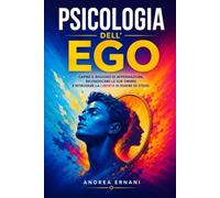 PSICOLOGIA DELL'EGO: Capire il bisogno di affermazione, riconoscere le sue ombre e ritrovare la libertà di essere se stessi