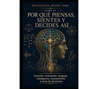 PSICOLOGÍA DESDE CERO TOMO IV: POR QUÉ PIENSAS, SIENTES Y DECIDES ASÍ: Emoción, motivación, lenguaje, inteligencia, razonamiento y toma de decisiones