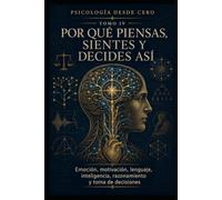 PSICOLOGÍA DESDE CERO TOMO IV: POR QUÉ PIENSAS, SIENTES Y DECIDES ASÍ: Emoción, motivación, lenguaje, inteligencia, razonamiento y toma de decisiones