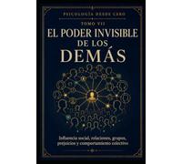 PSICOLOGÍA DESDE CERO TOMO VII: EL PODER INVISIBLE DE LOS DEMÁS: Influencia social, relaciones, grupos, prejuicios y comportamiento colectivo: 7