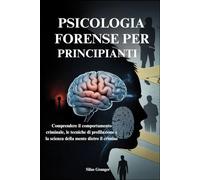 PSICOLOGIA FORENSE PER PRINCIPIANTI: Comprendere il comportamento criminale, le tecniche di profilazione e la scienza della mente dietro il crimine