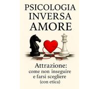Psicologia Inversa Amore: Attrazione: come non inseguire e farsi scegliere (con etica) nelle relazioni.