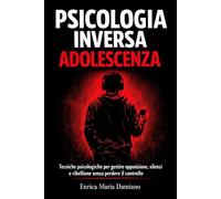 Psicologia Inversa per Adolescenza: Tecniche psicologiche per gestire opposizione, silenzi e ribellione senza perdere il controllo