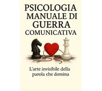 Psicologia Manuale Di Guerra Comunicativa: L’arte invisibile della parola che domina, Manipola ,Convince (Psicologia Inversa e oscura In tutti I Campi Della Vita Quotidiana)