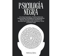 Psicología Negra: Una Guía Avanzada y Práctica Sobre las Desconocidas Estrategias de la Manipulación Mental. Descubra Cómo Descifrar los Secretos de la Interacción Humana y Tomar el Control Total
