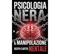 PSICOLOGIA NERA & MANIPOLAZIONE MENTALE: 2 in 1 - La guida definitiva sul lato oscuro della psicologia per controllare chiunque attraverso tecniche avanzate di persuasione