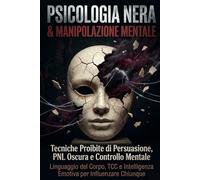 PSICOLOGIA NERA & MANIPOLAZIONE MENTALE: Tecniche Proibite di Persuasione, PNL Oscura e Controllo Mentale Linguaggio del Corpo, TCC e Intelligenza Emotiva per Influenzare Chiunque