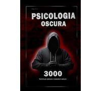 Psicologia oscura: 3000 tecniche per analizzare e manipolare le persone: Padroneggia la psicologia oscura: tecniche di manipolazione, persuasione, linguaggio del corpo e seduzione