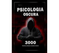 Psicologia oscura: 3000 tecniche per analizzare e manipolare le persone: Padroneggia la psicologia oscura: tecniche di manipolazione, persuasione, linguaggio del corpo e seduzione
