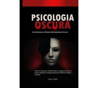 Psicologia Oscura: Come Riconoscere e Difendersi dalla Manipolazione Perversa: Tecniche di Persuasione, Controllo Mentale e Linguaggio del Corpo per Scoprire i Manipolatori