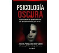 Psicología Oscura: Cómo Detectar y Defenderte de la Manipulación Perversa: Técnicas de Persuasión, Control Mental y Lenguaje Corporal para Descubrir Manipuladores, Protegerte de Narcisistas