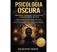 Psicologia Oscura - Comprendere, Riconoscere e Neutralizzare la Manipolazione Mentale: I codici nascosti dell’influenza psicologica, le tecniche di ... una mente libera, lucida e inattaccabile