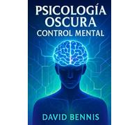 Psicología Oscura: Control Mental: Domina el arte de leer a los demás, influir y transformar a las personas a través de secretos de manipulación, métodos de persuasión