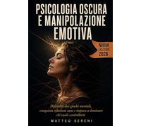 PSICOLOGIA OSCURA E MANIPOLAZIONE EMOTIVA: Difenditi dai giochi mentali, conquista relazioni sane e impara a dominare chi vuole controllarti