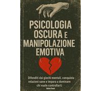 PSICOLOGIA OSCURA E MANIPOLAZIONE EMOTIVA: Difenditi dai giochi mentali, conquista relazioni sane e impara a dominare chi vuole controllarti