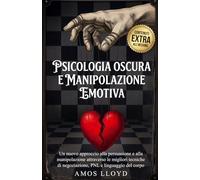 PSICOLOGIA OSCURA E MANIPOLAZIONE EMOTIVA: Un nuovo approccio alla persuasione e alla manipolazione attraverso le migliori tecniche di negoziazione, PNL e linguaggio del corpo