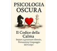 Psicologia Oscura Il Codice Della Calma: Persuasione Linguaggio Del Corpo, Basta Farsi Manipolare. (Psicologia Inversa e oscura In tutti I Campi Della Vita Quotidiana)
