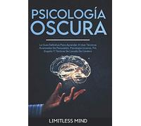 Psicología Oscura: La Guía Definitiva Para Aprender A Usar Técnicas Avanzadas De Persuasión, Psicología Inversa, Pnl, Engaño Y Tácticas De Lavado De Cerebro