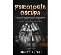 Psicología oscura: Lo que las personas maquiavélicas poderosas saben, y usted no, sobre persuasión, control mental, manipulación, negociación, engaño, conducta humana y guerra psicológica