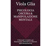 PSICOLOGIA OSCURA & MANIPOLAZIONE MENTALE: Il Manuale Completo per Riconoscere, Difendersi e Liberarsi dalla Manipolazione