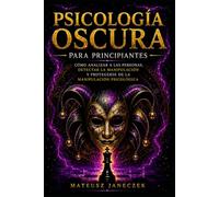 Psicología Oscura para Principiantes - Cómo Analizar a las Personas, Detectar la Manipulación y Protegerse de la Manipulación Psicológica
