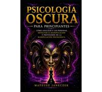 Psicología Oscura para Principiantes - Cómo Analizar a las Personas, Detectar la Manipulación y Protegerse de la Manipulación Psicológica