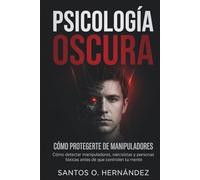 Psicología oscura y cómo protegerte de manipuladores: Cómo detectar manipuladores, narcisistas y personas tóxicas antes de que controlen tu mente
