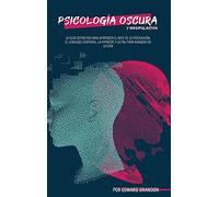 Psicología Oscura y Manipulación: Cómo Convertirse en un Maestro de la Persuasión, el Lenguaje Corporal, la Hipnosis y la PNL para Avanzar en la Vida