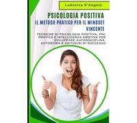 Psicologia Positiva: Il Metodo Pratico per il Mindset Vincente: Tecniche di Psicologia Positiva, PNL Pratica e Intelligenza Emotiva per Sviluppare Autodisciplina, Autostima e Abitudini di Successo