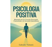 PSICOLOGIA POSITIVA: Manuale per la crescita personale, l'autostima e la serenità quotidiana