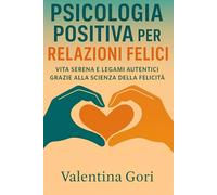 Psicologia Positiva per Relazioni Felici: Vita serena e legami autentici grazie alla scienza della felicità