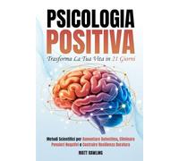 Psicologia Positiva: Trasforma la Ta Vita in 21 Giorni. Metodi Scientifici per Aumentare Autostima, Eliminare Pensieri Negativi e Costruire Resilienza Duratura