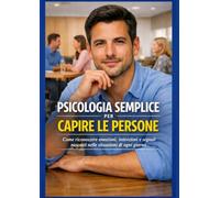 Psicologia semplice per capire le persone: Come riconoscere emozioni, intenzioni e segnali nascosti nelle situazioni di ogni giorno