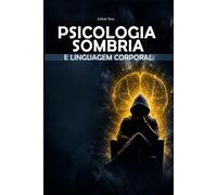 Psicologia Sombria e Linguagem Corporal:: Como Ler as Pessoas, Detectar Manipulação e Influenciar com Persuasão e Sedução - Guia Definitivo