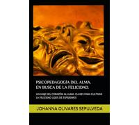 PSICOPEDAGOGÍA DEL ALMA. EN BUSCA DE LA FELICIDAD.: UN VIAJE DEL CORAZÓN AL ALMA: CLAVES PARA CULTIVAR LA FELICIDAD LEJOS DE ESPEJISMOS