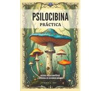 Psilocibina Práctica: Cultivo, Poder Terapéutico Y Espiritual De Los Hongos Mágicos
