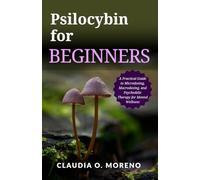 Psilocybin for Beginners: Unlocking the Healing Power of Magic Mushrooms: A Practical Guide to Microdosing, Macrodosing, and Psychedelic Therapy for Mental Wellness