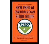 PSPO AI: New PSPO AI Essentials Exam Study Guide - The Definitive Guide to Pass the Professional Scrum Product Owner AI Essentials Certification (Agile Scrum Certifications)