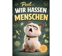 Pssst... Wir hassen Menschen: Beobachtungen aus der Sicht einer Katze, die es besser weiß