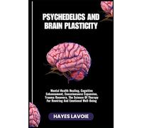 PSYCHEDELICS AND BRAIN PLASTICITY: Mental Health Healing, Cognitive Enhancement, Consciousness Expansion, Trauma Recovery, The Science Of Therapy For Rewiring And Emotional Well-Being