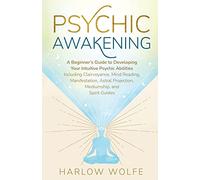 Psychic Awakening: A Beginner's Guide to Developing Your Intuitive Psychic Abilities, Including Clairvoyance, Mind Reading, Manifestation, Astral Projection, Mediumship, and Spirit Guides