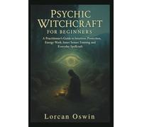 PSYCHIC WITCHCRAFT FOR BEGINNERS: A Practitioner’s Guide to Intuition, Protection, Energy Work, Inner Senses Training and Everyday Spellcraft