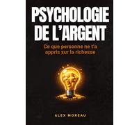 PSYCHOLOGIE DE L’ARGENT - Ce que personne ne t’a appris sur la richesse: Les secrets de la psychologie financière pour transformer ta relation à ... financiers, dépasser tes blocage