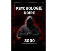 Psychologie noire : 3000 techniques pour analyser et manipuler les gens: Maîtrisez la psychologie noire : techniques de manipulation, de persuasion, de langage corporel et de séduction