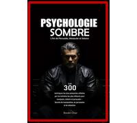 Psychologie Sombre : L’Art de Persuader, Manipuler et Séduire: Les 300 techniques les plus puissantes utilisées par les individus les plus influents pour manipuler, séduire et persuader