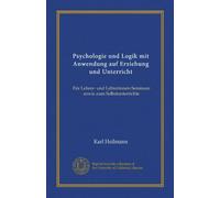 Psychologie und Logik mit Anwendung auf Erziehung und Unterricht (Vol-1): Für Lehrer- und Lehrerinnen-Seminare sowie zum Selbstunterrichte