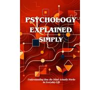PSYCHOLOGY EXPLAINED SIMPLY: Understanding How the Mind Works, Why We Overthink, and How Human Behavior Really Functions in Everyday Life